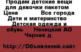 Продам детские вещи для девочки пакетом › Цена ­ 1 000 - Все города Дети и материнство » Детская одежда и обувь   . Ненецкий АО,Черная д.